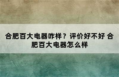 合肥百大电器咋样？评价好不好 合肥百大电器怎么样